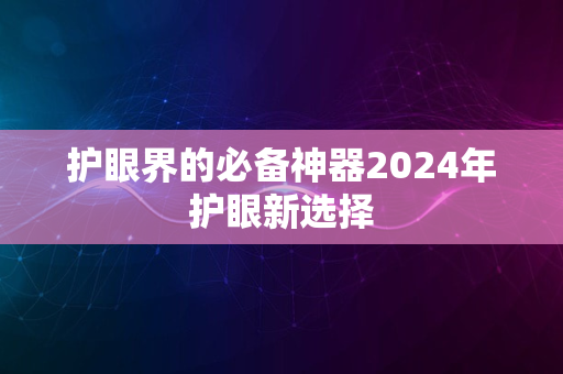 护眼界的必备神器2024年护眼新选择