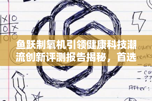 鱼跃制氧机引领健康科技潮流创新评测报告揭秘，首选氧疗利器