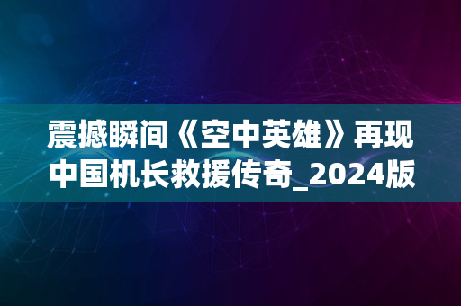 震撼瞬间《空中英雄》再现中国机长救援传奇_2024版