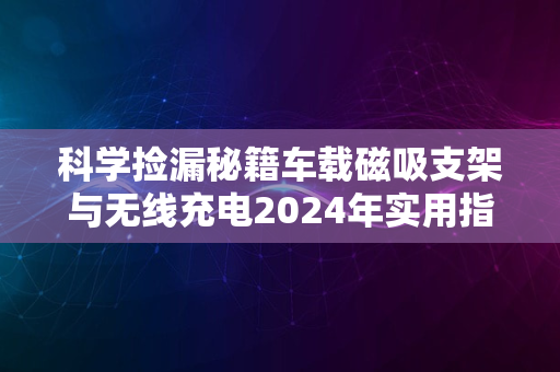 科学捡漏秘籍车载磁吸支架与无线充电2024年实用指南