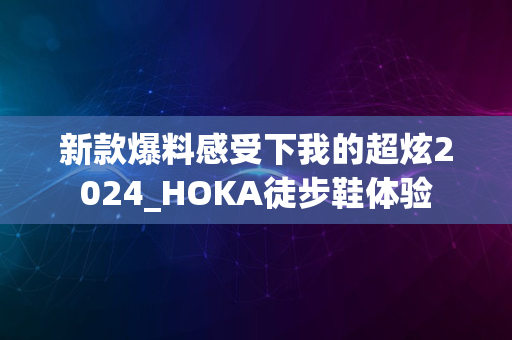 新款爆料感受下我的超炫2024_HOKA徒步鞋体验