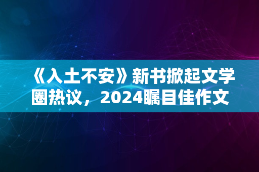 《入土不安》新书掀起文学圈热议，2024瞩目佳作文学热议