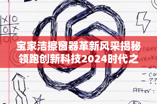 宝家洁擦窗器革新风采揭秘领跑创新科技2024时代之窗