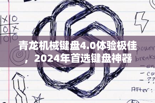 青龙机械键盘4.0体验极佳，2024年首选键盘神器