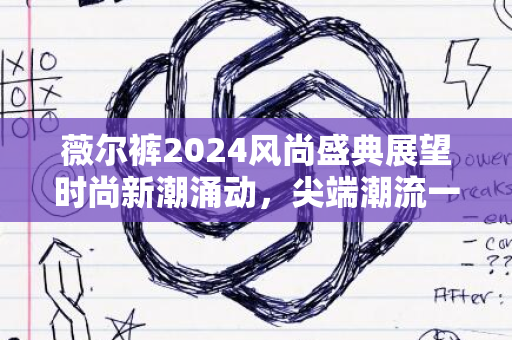 薇尔裤2024风尚盛典展望时尚新潮涌动，尖端潮流一网打尽