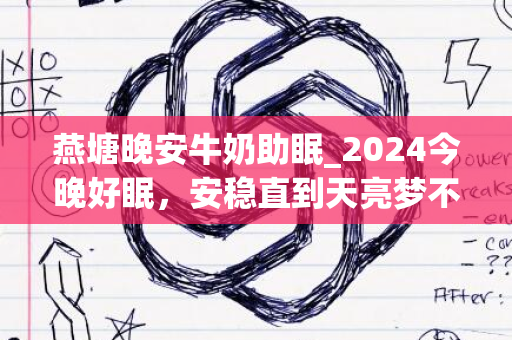 燕塘晚安牛奶助眠_2024今晚好眠，安稳直到天亮梦不停