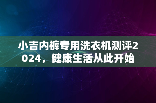 小吉内裤专用洗衣机测评2024，健康生活从此开始