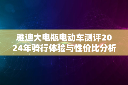 雅迪大电瓶电动车测评2024年骑行体验与性价比分析