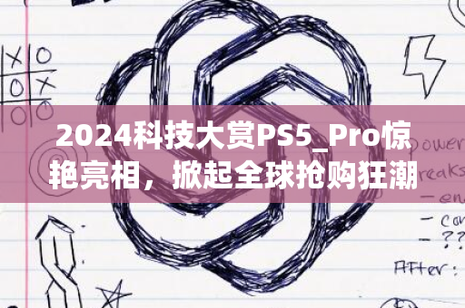 2024科技大赏PS5_Pro惊艳亮相，掀起全球抢购狂潮