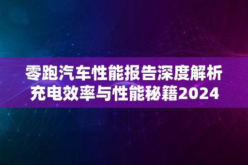 零跑汽车性能报告深度解析充电效率与性能秘籍2024版