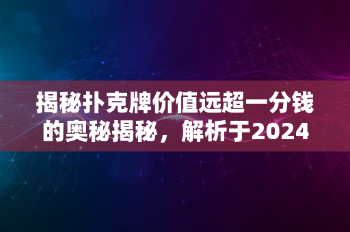 揭秘扑克牌价值远超一分钱的奥秘揭秘，解析于2024年