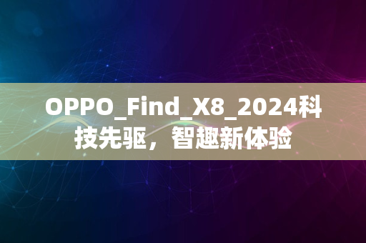 OPPO_Find_X8_2024科技先驱，智趣新体验