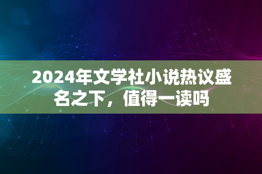 2024年文学社小说热议盛名之下，值得一读吗