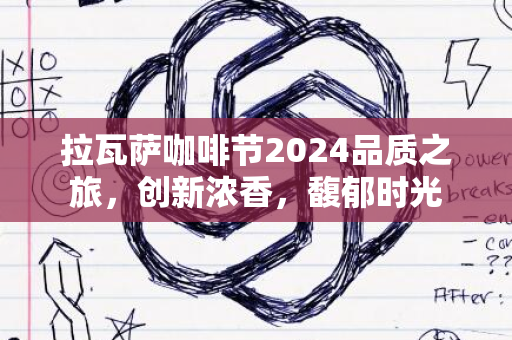 拉瓦萨咖啡节2024品质之旅，创新浓香，馥郁时光