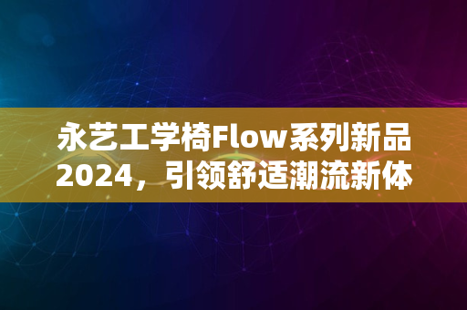 永艺工学椅Flow系列新品2024，引领舒适潮流新体验