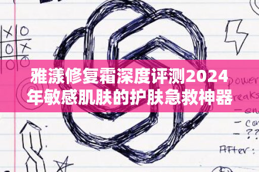 雅漾修复霜深度评测2024年敏感肌肤的护肤急救神器