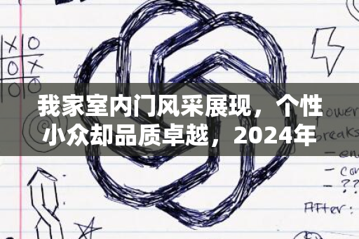 我家室内门风采展现，个性小众却品质卓越，2024年依旧给力