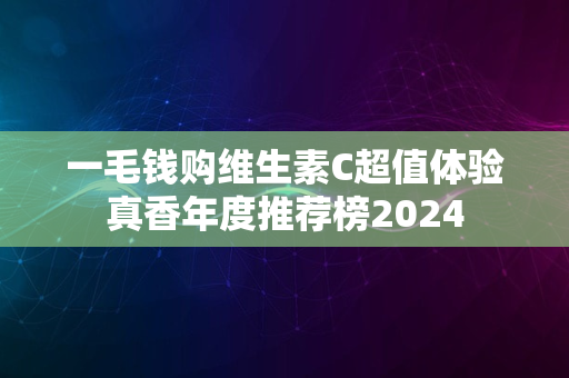 一毛钱购维生素C超值体验真香年度推荐榜2024