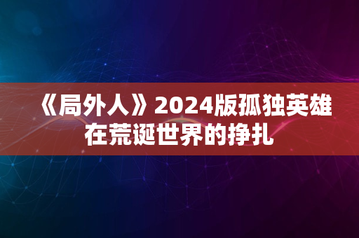 《局外人》2024版孤独英雄在荒诞世界的挣扎