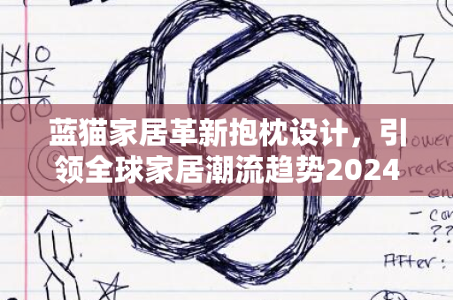 蓝猫家居革新抱枕设计，引领全球家居潮流趋势2024展望