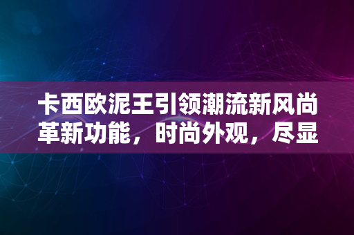 卡西欧泥王引领潮流新风尚革新功能，时尚外观，尽显未来风采