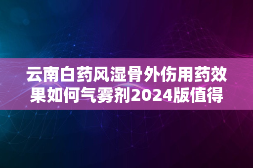 云南白药风湿骨外伤用药效果如何气雾剂2024版值得期待