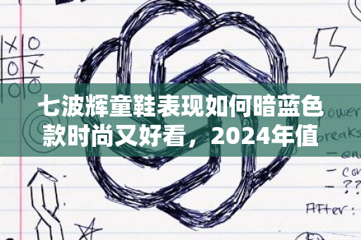 七波辉童鞋表现如何暗蓝色款时尚又好看，2024年值得一看