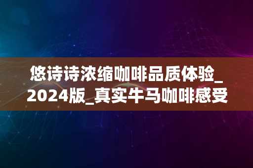 悠诗诗浓缩咖啡品质体验_2024版_真实牛马咖啡感受