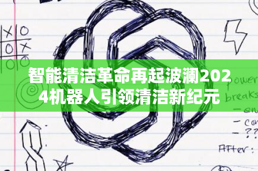 智能清洁革命再起波澜2024机器人引领清洁新纪元