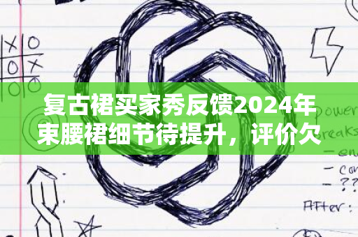 复古裙买家秀反馈2024年束腰裙细节待提升，评价欠佳警告