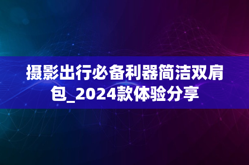 摄影出行必备利器简洁双肩包_2024款体验分享