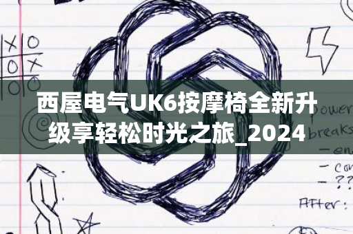 西屋电气UK6按摩椅全新升级享轻松时光之旅_2024