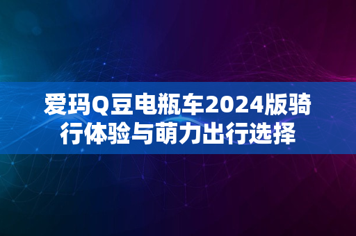 爱玛Q豆电瓶车2024版骑行体验与萌力出行选择