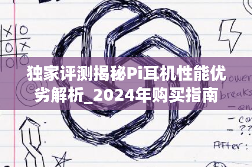 独家评测揭秘Pi耳机性能优劣解析_2024年购买指南