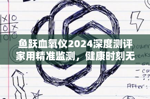 鱼跃血氧仪2024深度测评家用精准监测，健康时刻无忧