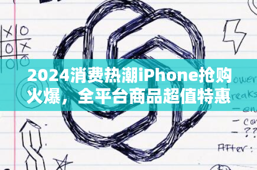 2024消费热潮iPhone抢购火爆，全平台商品超值特惠