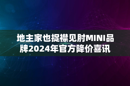 地主家也捉襟见肘MINI品牌2024年官方降价喜讯