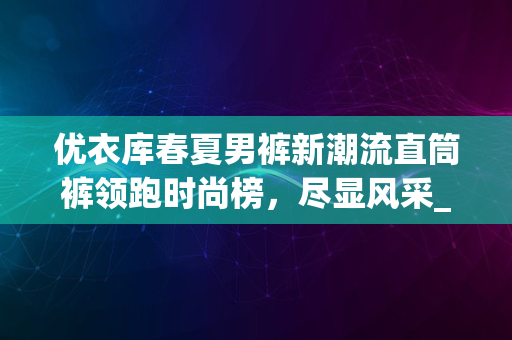 优衣库春夏男裤新潮流直筒裤领跑时尚榜，尽显风采_2024