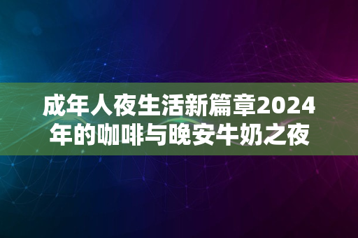 成年人夜生活新篇章2024年的咖啡与晚安牛奶之夜