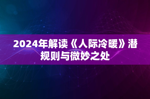 2024年解读《人际冷暖》潜规则与微妙之处