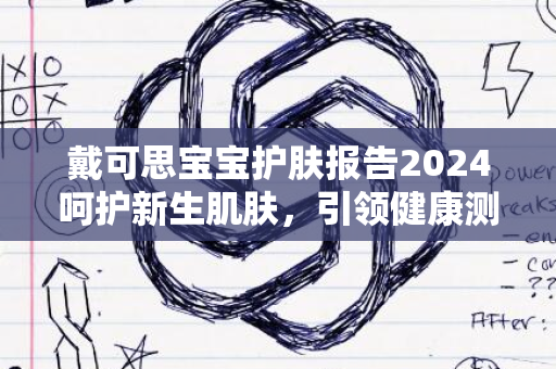 戴可思宝宝护肤报告2024呵护新生肌肤，引领健康测评潮流