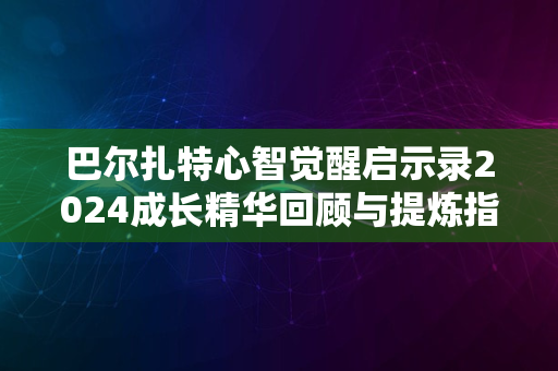 巴尔扎特心智觉醒启示录2024成长精华回顾与提炼指南