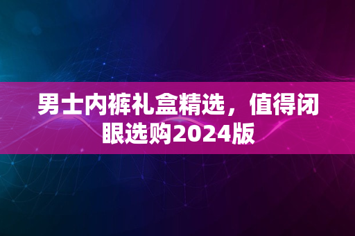 男士内裤礼盒精选，值得闭眼选购2024版