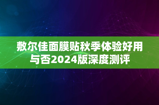 敷尔佳面膜贴秋季体验好用与否2024版深度测评