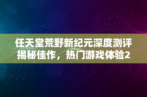 任天堂荒野新纪元深度测评揭秘佳作，热门游戏体验2024