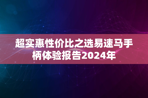 超实惠性价比之选易速马手柄体验报告2024年