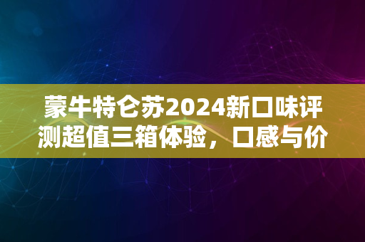 蒙牛特仑苏2024新口味评测超值三箱体验，口感与价值分析