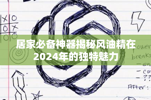 居家必备神器揭秘风油精在2024年的独特魅力