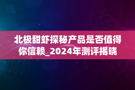 北极甜虾探秘产品是否值得你信赖_2024年测评揭晓