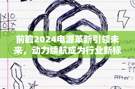 前瞻2024电源革新引领未来，动力续航成为行业新标杆